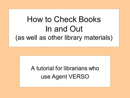How to Check Books In and Out (as well as other library materials) A tutorial for librarians who use Agent VERSO.