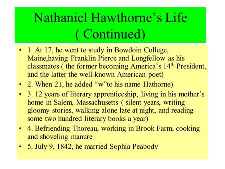 Nathaniel Hawthorne’s Life ( Continued) 1. At 17, he went to study in Bowdoin College, Maine,having Franklin Pierce and Longfellow as his classmates (