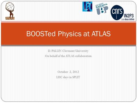 D. PALLIN Clermont University On behalf of the ATLAS collaboration October 2, 2012 LHC days in SPLIT BOOSTed Physics at ATLAS.