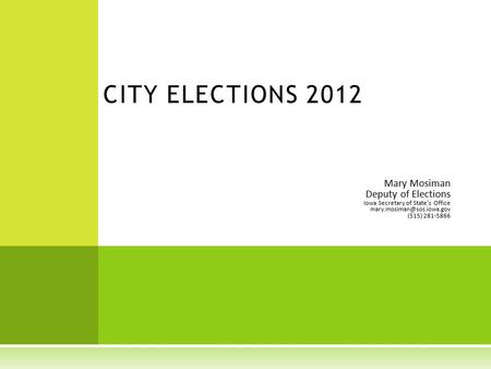 Mary Mosiman Deputy of Elections Iowa Secretary of State’s Office (515) 281-5866 CITY ELECTIONS 2012.