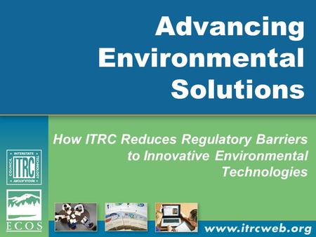 Advancing Environmental Solutions How ITRC Reduces Regulatory Barriers to Innovative Environmental Technologies.