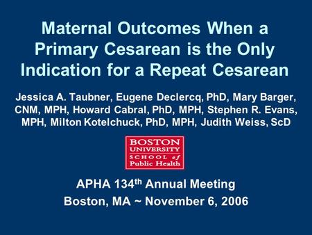 Maternal Outcomes When a Primary Cesarean is the Only Indication for a Repeat Cesarean Jessica A. Taubner, Eugene Declercq, PhD, Mary Barger, CNM, MPH,