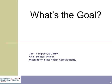 1 What’s the Goal? Jeff Thompson, MD MPH Chief Medical Officer, Washington State Health Care Authority.