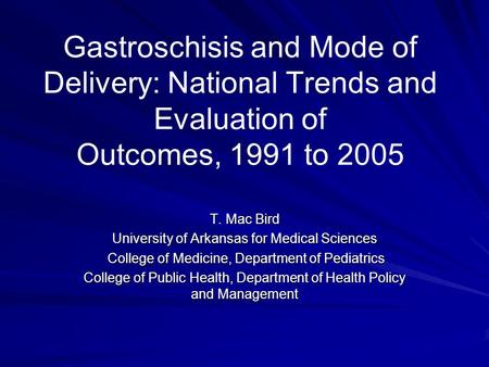 Gastroschisis and Mode of Delivery: National Trends and Evaluation of Outcomes, 1991 to 2005 T. Mac Bird University of Arkansas for Medical Sciences College.