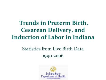 Trends in Preterm Birth, Cesarean Delivery, and Induction of Labor in Indiana Statistics from Live Birth Data 1990-2006.