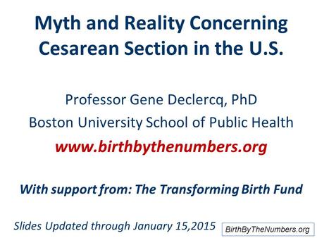 BirthByTheNumbers.org Myth and Reality Concerning Cesarean Section in the U.S. Professor Gene Declercq, PhD Boston University School of Public Health www.birthbythenumbers.org.