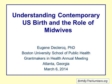 Understanding Contemporary US Birth and the Role of Midwives Eugene Declercq, PhD Boston University School of Public Health Grantmakers in Health Annual.
