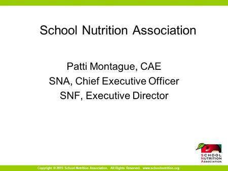Copyright © 2015 School Nutrition Association. All Rights Reserved. www.schoolnutrition.org School Nutrition Association Patti Montague, CAE SNA, Chief.