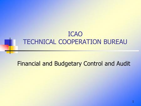 1 ICAO TECHNICAL COOPERATION BUREAU Financial and Budgetary Control and Audit.