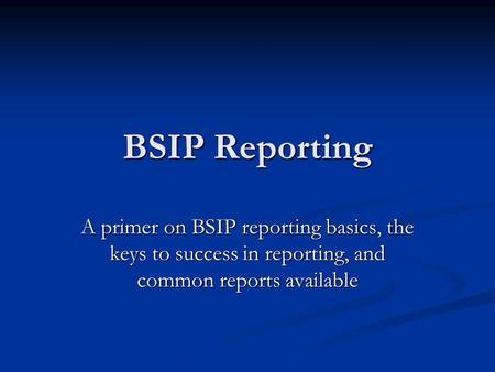 BSIP Reporting A primer on BSIP reporting basics, the keys to success in reporting, and common reports available.