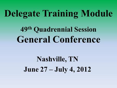 Delegate Training Module 49 th Quadrennial Session General Conference Nashville, TN June 27 – July 4, 2012.
