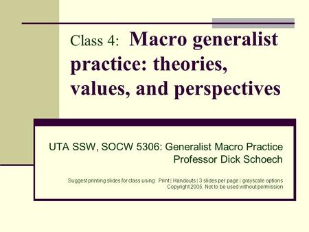 Class 4: Macro generalist practice: theories, values, and perspectives UTA SSW, SOCW 5306: Generalist Macro Practice Professor Dick Schoech Suggest printing.
