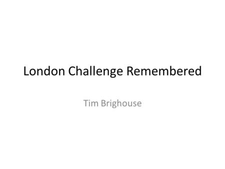London Challenge Remembered Tim Brighouse. Some History Essential preliminary work in autumn 2002 Started in 2003 with focus on Secondary Incorporated.