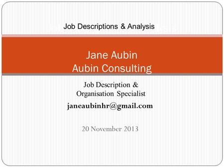 20 November 2013 Job Descriptions & Analysis Jane Aubin Aubin Consulting Job Description & Organisation Specialist Job Descriptions.