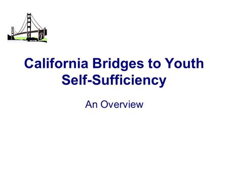 California Bridges to Youth Self-Sufficiency An Overview.