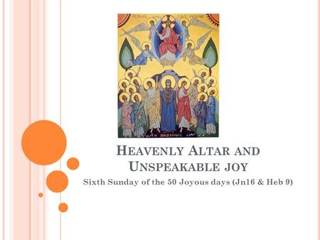 H EAVENLY A LTAR AND U NSPEAKABLE JOY Sixth Sunday of the 50 Joyous days (Jn16 & Heb 9)