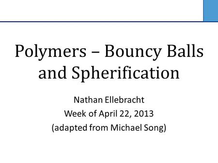 Polymers – Bouncy Balls and Spherification Nathan Ellebracht Week of April 22, 2013 (adapted from Michael Song)