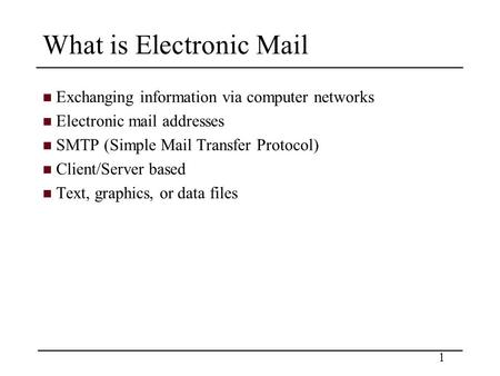 1 What is Electronic Mail Exchanging information via computer networks Electronic mail addresses SMTP (Simple Mail Transfer Protocol) Client/Server based.