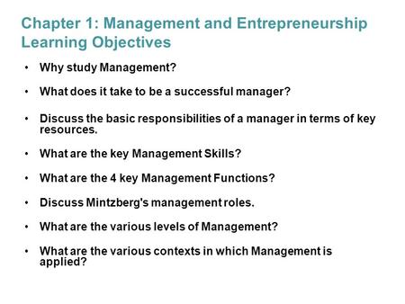 Chapter 1: Management and Entrepreneurship Learning Objectives Why study Management? What does it take to be a successful manager? Discuss the basic responsibilities.
