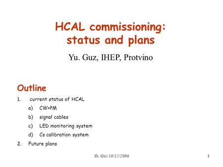 Yu. Guz 18/12/20061 HCAL commissioning: status and plans Yu. Guz, IHEP, Protvino Outline 1. current status of HCAL a)CW+PM b)signal cables c)LED monitoring.