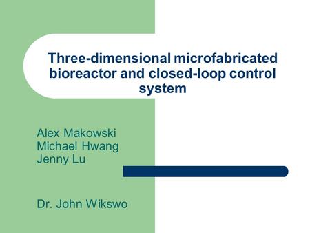 Three-dimensional microfabricated bioreactor and closed-loop control system Alex Makowski Michael Hwang Jenny Lu Dr. John Wikswo.