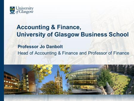Accounting & Finance, University of Glasgow Business School Professor Jo Danbolt Head of Accounting & Finance and Professor of Finance.