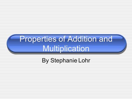 Properties of Addition and Multiplication By Stephanie Lohr.