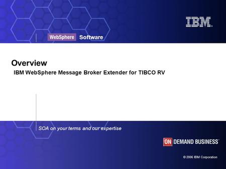 © 2006 IBM Corporation SOA on your terms and our expertise Software Overview IBM WebSphere Message Broker Extender for TIBCO RV.