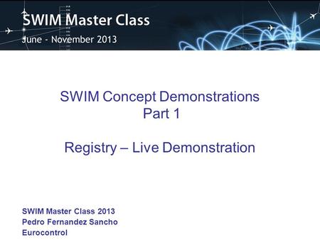 SWIM Concept Demonstrations Part 1 Registry – Live Demonstration SWIM Master Class 2013 Pedro Fernandez Sancho Eurocontrol.