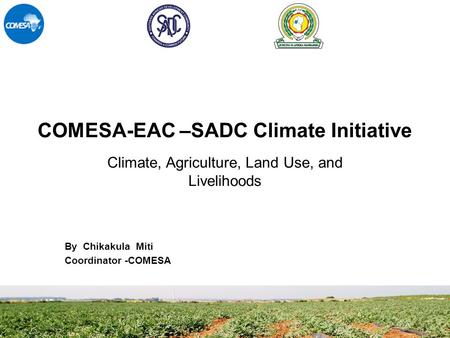 COMESA-EAC –SADC Climate Initiative By Chikakula Miti Coordinator -COMESA Climate, Agriculture, Land Use, and Livelihoods.
