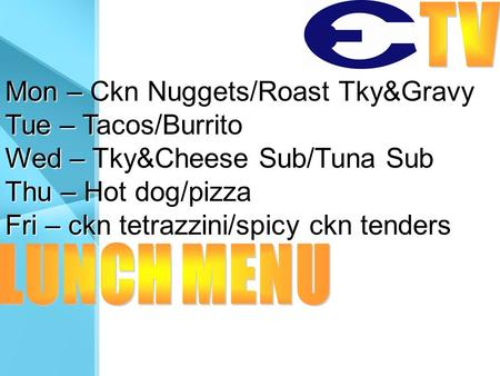 Mon – Ckn Nuggets/Roast Tky&Gravy Tue – Tacos/Burrito Wed – Tky&Cheese Sub/Tuna Sub Thu – Hot dog/pizza Fri – ckn tetrazzini/spicy ckn tenders.