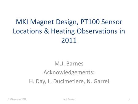 MKI Magnet Design, PT100 Sensor Locations & Heating Observations in 2011 M.J. Barnes Acknowledgements: H. Day, L. Ducimetiere, N. Garrel 23 November 20111M.J.