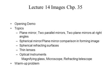 Lecture 14 Images Chp. 35 Opening Demo Topics –Plane mirror, Two parallel mirrors, Two plane mirrors at right angles –Spherical mirror/Plane mirror comparison.