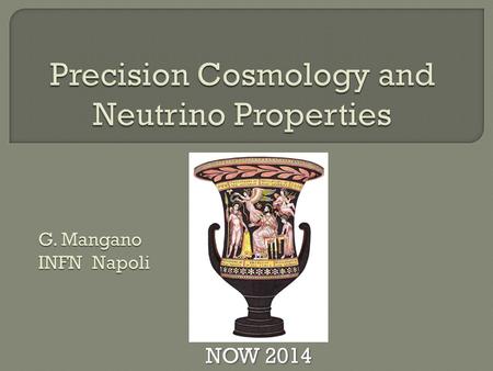 G. Mangano INFN Napoli NOW 2014. We know a lot about neutrino properties from lab experiments. We would like to know more exploiting their impact on cosmological.