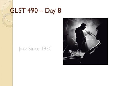GLST 490 – Day 8 Jazz Since 1950