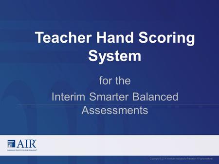 Teacher Hand Scoring System Copyright © 2014 American Institutes for Research. All rights reserved. for the Interim Smarter Balanced Assessments.