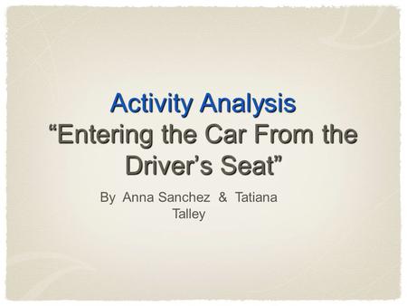 Activity Analysis “Entering the Car From the Driver’s Seat” By Anna Sanchez & Tatiana Talley.