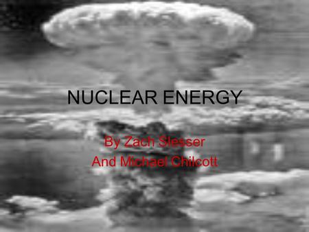 NUCLEAR ENERGY By Zach Slesser And Michael Chilcott.