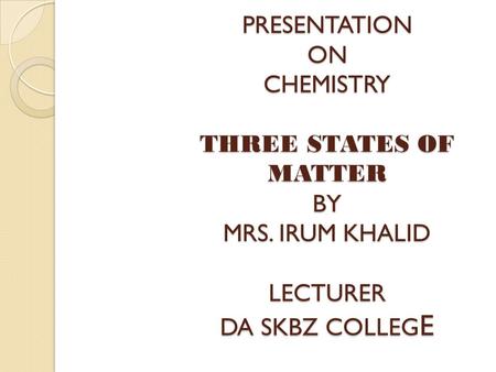 PRESENTATION ON CHEMISTRY THREE STATES OF MATTER BY MRS. IRUM KHALID LECTURER DA SKBZ COLLEG E.