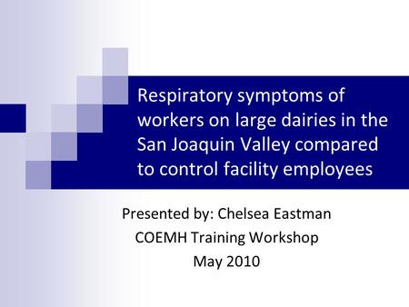 Respiratory symptoms of workers on large dairies in the San Joaquin Valley compared to control facility employees Presented by: Chelsea Eastman COEMH Training.