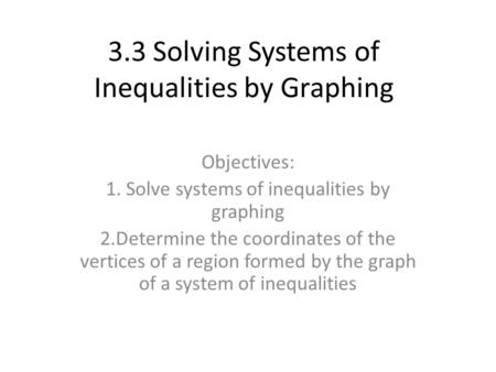 3.3 Solving Systems of Inequalities by Graphing Objectives: 1. Solve systems of inequalities by graphing 2.Determine the coordinates of the vertices of.