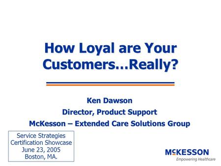 How Loyal are Your Customers…Really? Ken Dawson Director, Product Support McKesson – Extended Care Solutions Group Service Strategies Certification Showcase.