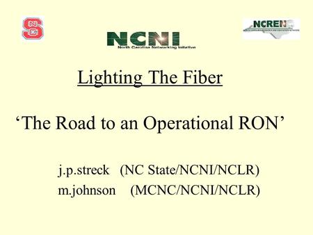 Lighting The Fiber ‘The Road to an Operational RON’ j.p.streck (NC State/NCNI/NCLR) m.johnson (MCNC/NCNI/NCLR)