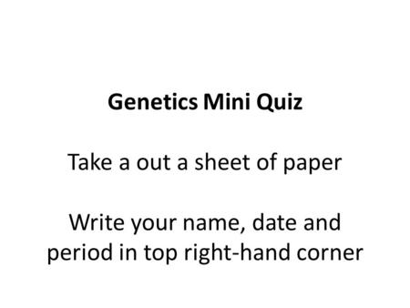 Genetics Mini Quiz Take a out a sheet of paper Write your name, date and period in top right-hand corner.