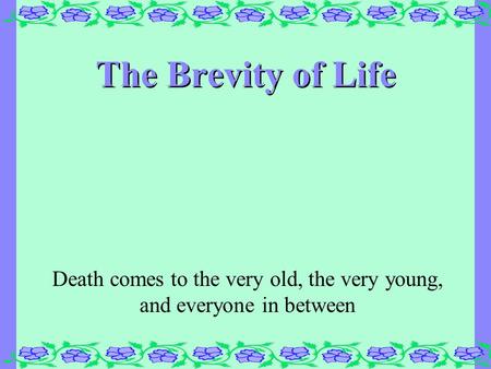 The Brevity of Life Death comes to the very old, the very young, and everyone in between.