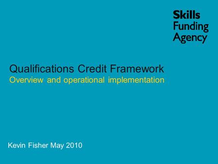 Kevin Fisher May 2010 Qualifications Credit Framework Overview and operational implementation.