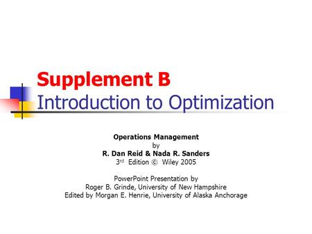 Supplement B Introduction to Optimization Operations Management by R. Dan Reid & Nada R. Sanders 3 rd Edition © Wiley 2005 PowerPoint Presentation by Roger.