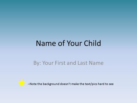 Name of Your Child By: Your First and Last Name --Note the background doesn’t make the text/pics hard to see.