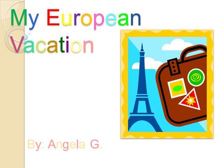 My EuropeanVacationMy EuropeanVacationMy EuropeanVacationMy EuropeanVacation By: Angela G.By: Angela G.