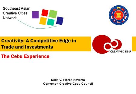 Creativity: A Competitive Edge in Trade and Investments Nelia V. Flores-Navarro Convenor, Creative Cebu Council The Cebu Experience.